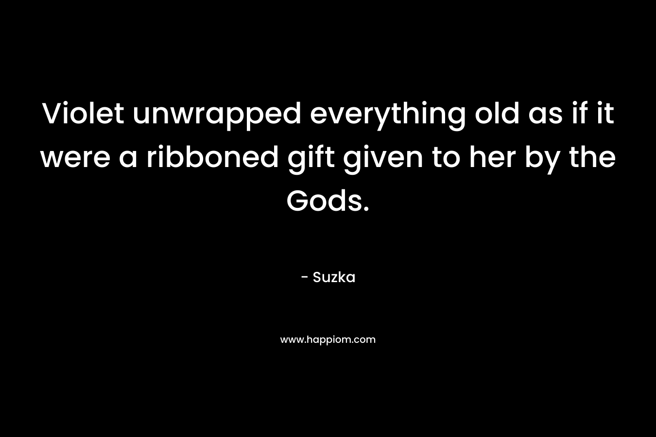 Violet unwrapped everything old as if it were a ribboned gift given to her by the Gods. – Suzka
