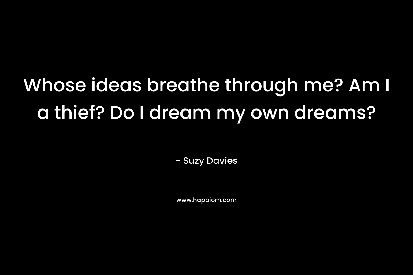 Whose ideas breathe through me? Am I a thief? Do I dream my own dreams? – Suzy  Davies