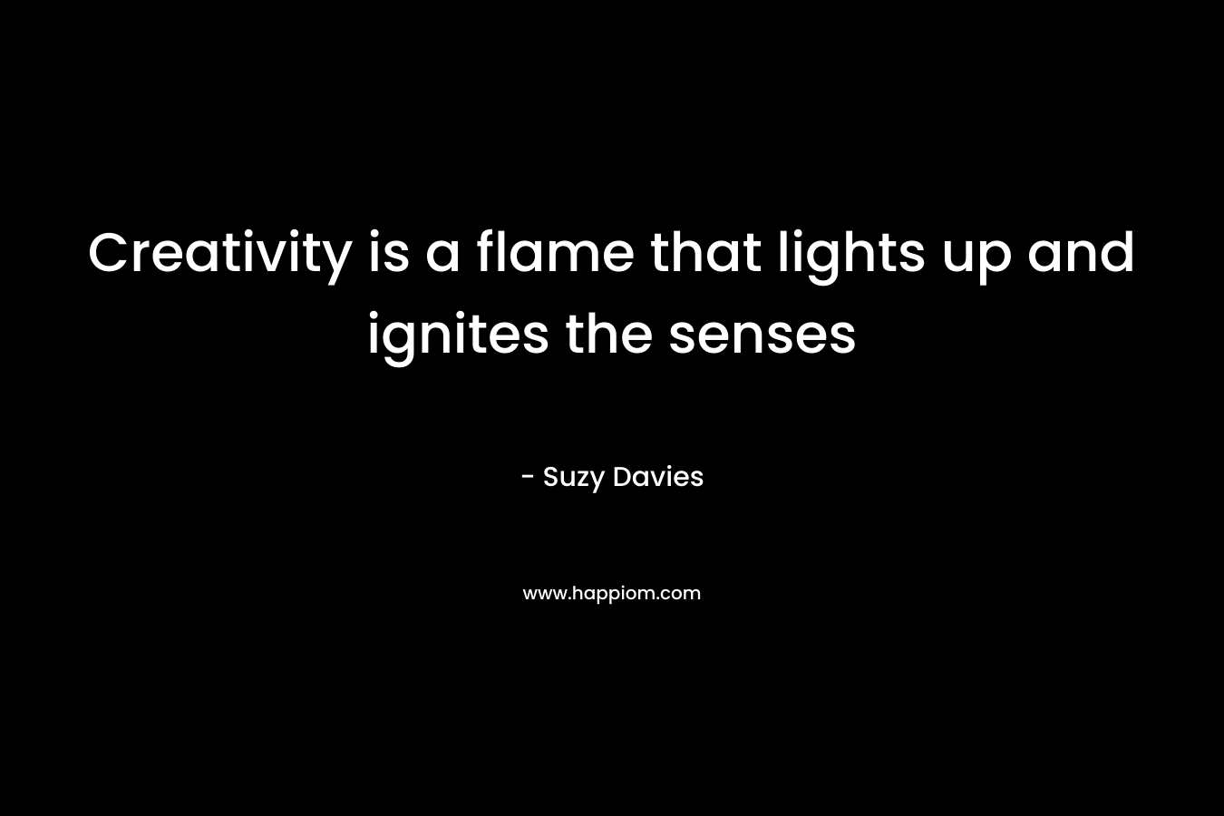 Creativity is a flame that lights up and ignites the senses – Suzy Davies