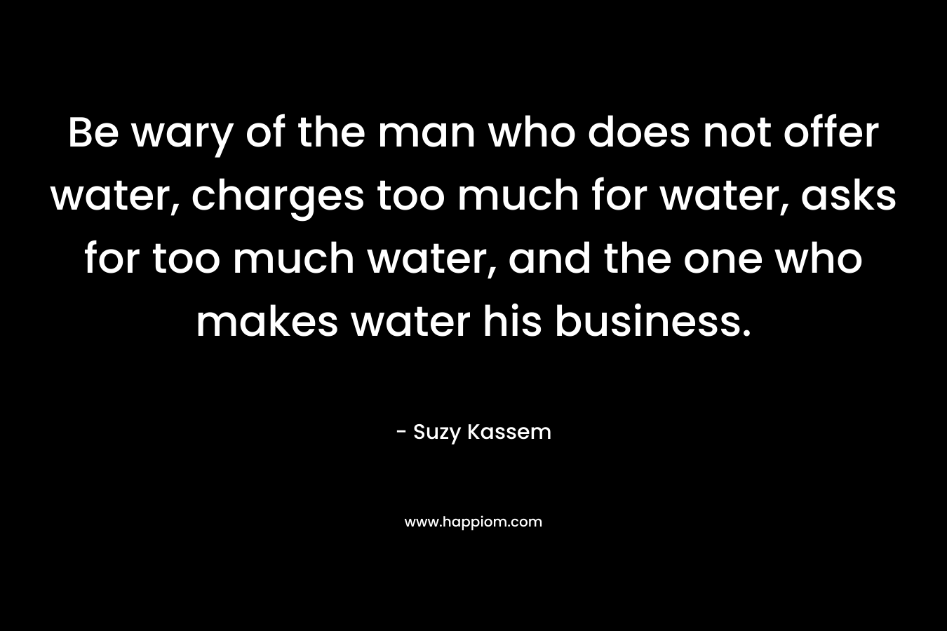 Be wary of the man who does not offer water, charges too much for water, asks for too much water, and the one who makes water his business.
