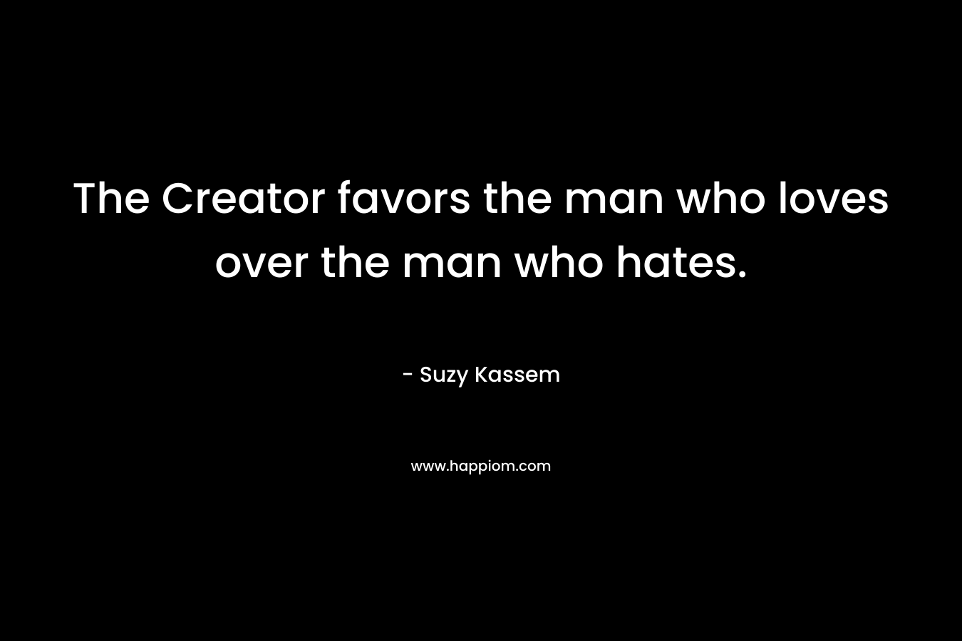 The Creator favors the man who loves over the man who hates. – Suzy Kassem