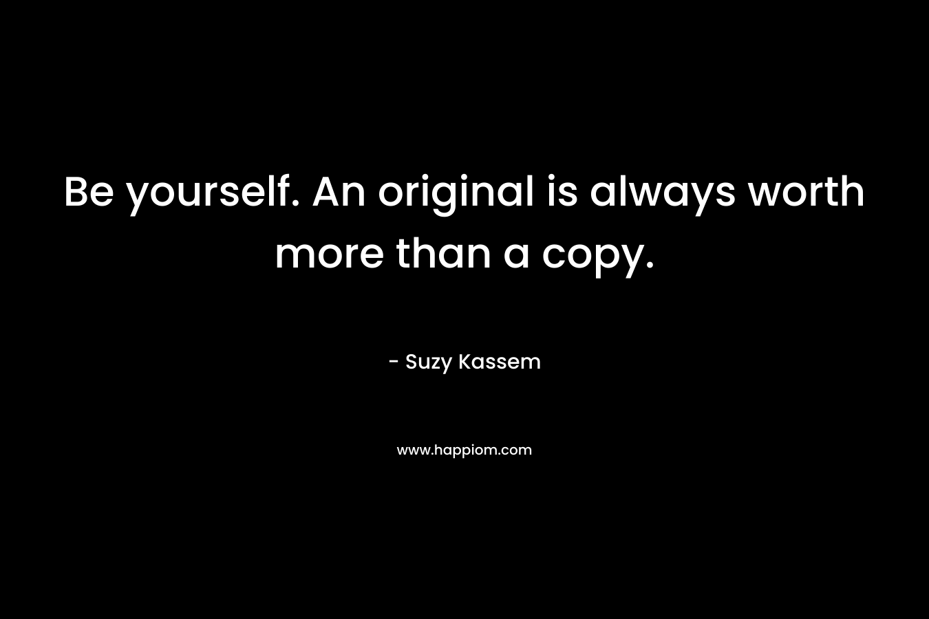 Be yourself. An original is always worth more than a copy.