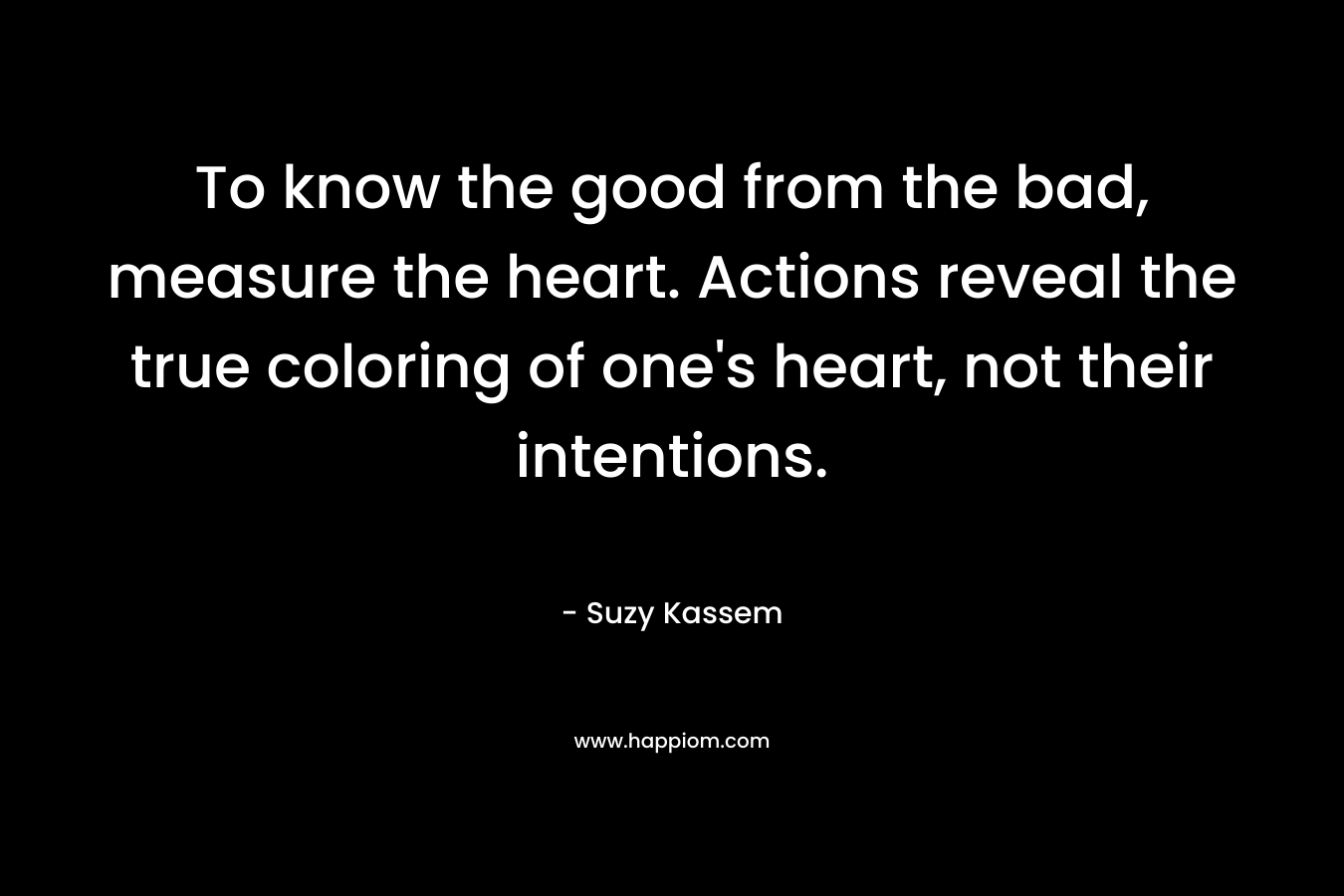 To know the good from the bad, measure the heart. Actions reveal the true coloring of one's heart, not their intentions.