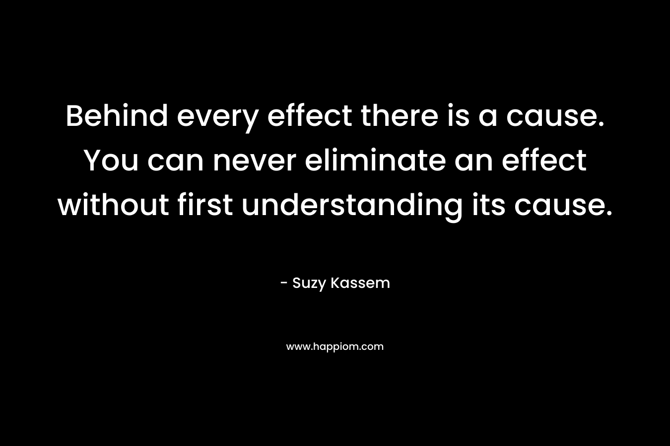 Behind every effect there is a cause. You can never eliminate an effect without first understanding its cause.