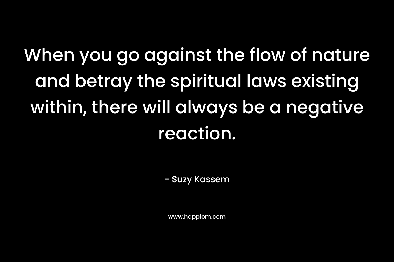 When you go against the flow of nature and betray the spiritual laws existing within, there will always be a negative reaction.