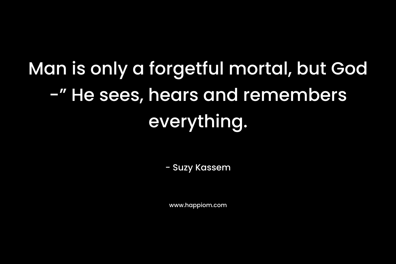 Man is only a forgetful mortal, but God -” He sees, hears and remembers everything.