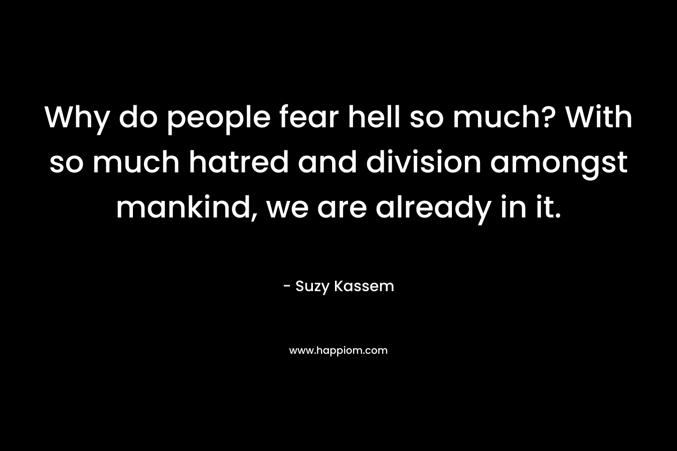 Why do people fear hell so much? With so much hatred and division amongst mankind, we are already in it.