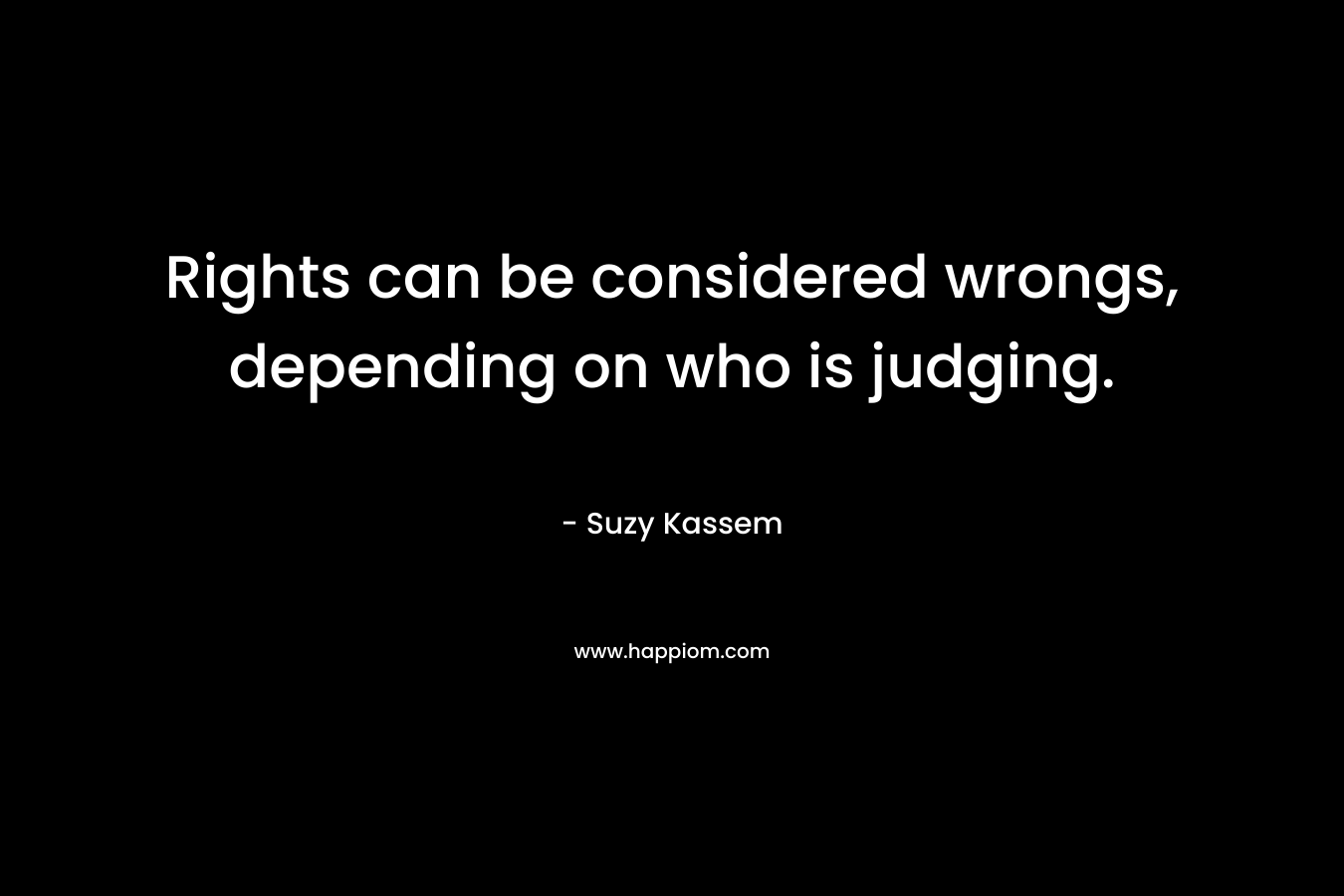 Rights can be considered wrongs, depending on who is judging. – Suzy Kassem