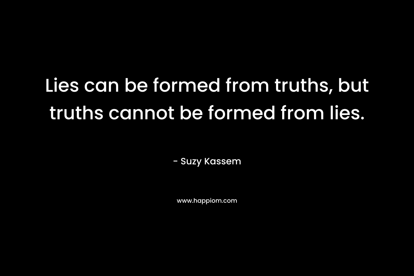 Lies can be formed from truths, but truths cannot be formed from lies.
