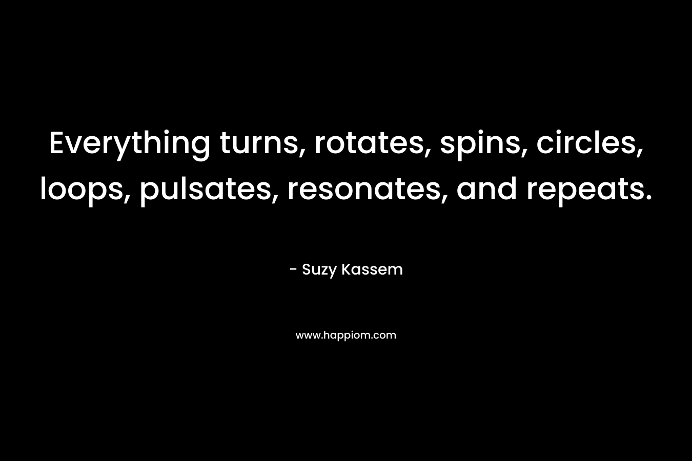 Everything turns, rotates, spins, circles, loops, pulsates, resonates, and repeats. – Suzy Kassem