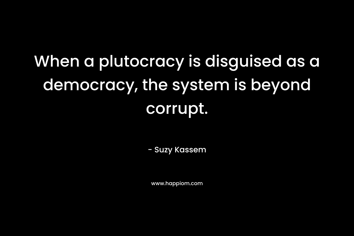 When a plutocracy is disguised as a democracy, the system is beyond corrupt.