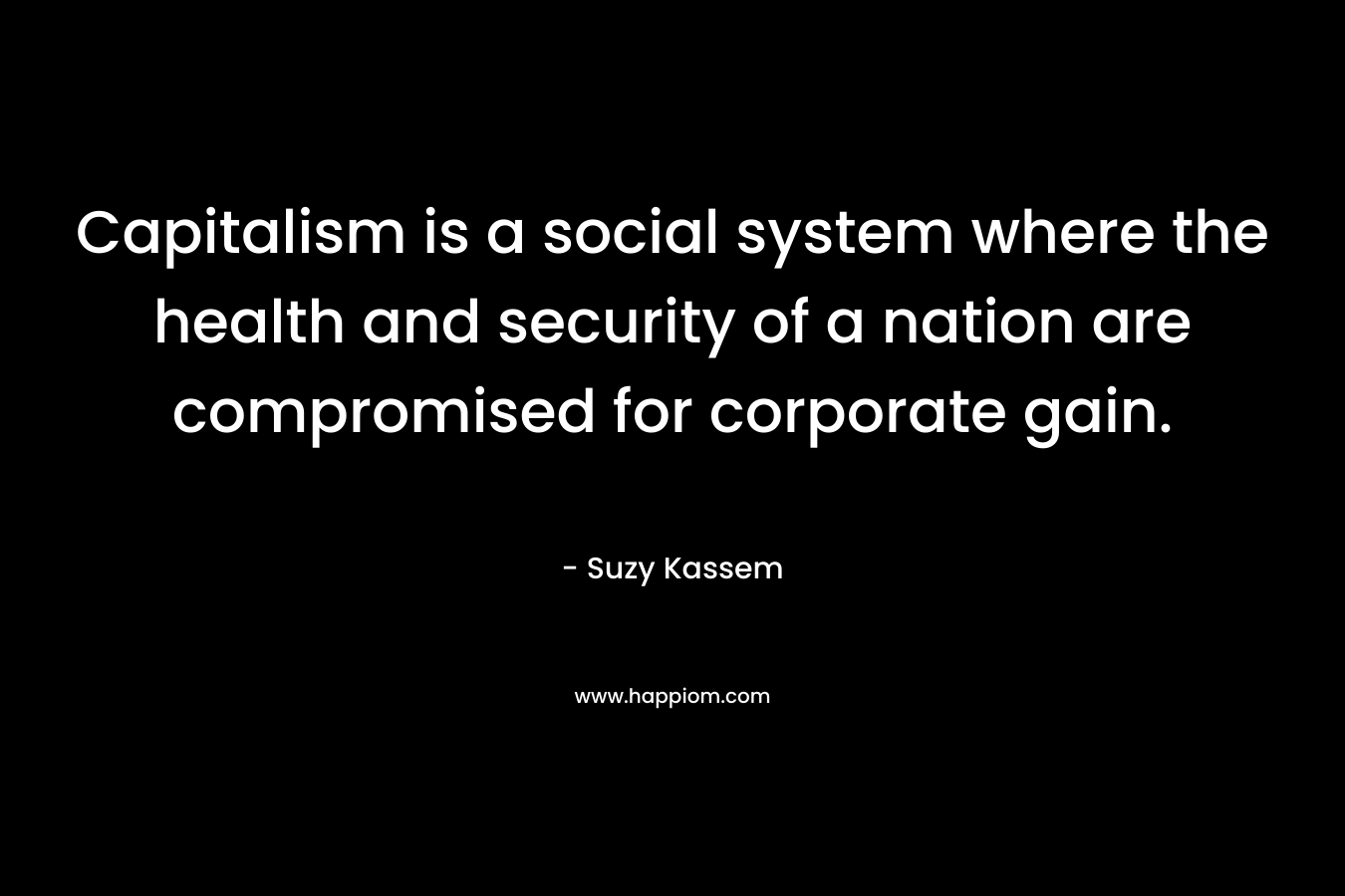 Capitalism is a social system where the health and security of a nation are compromised for corporate gain. – Suzy Kassem