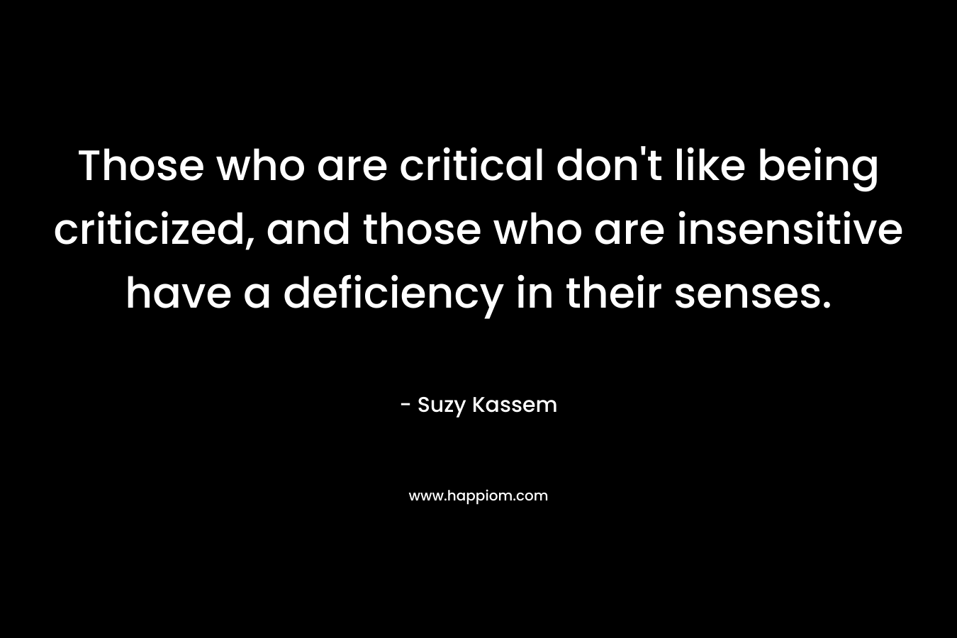 Those who are critical don’t like being criticized, and those who are insensitive have a deficiency in their senses. – Suzy Kassem
