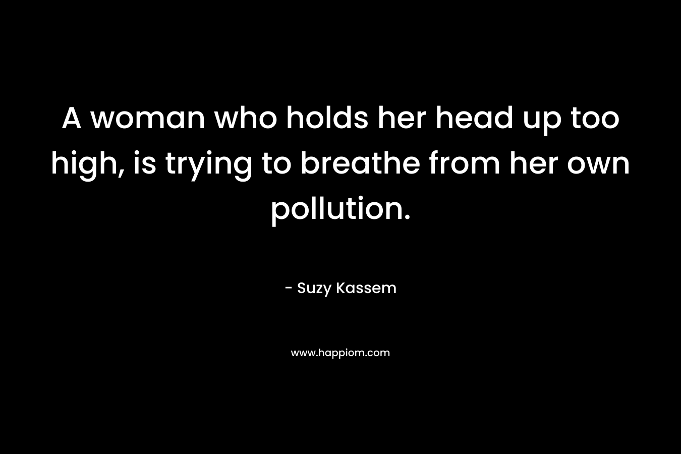 A woman who holds her head up too high, is trying to breathe from her own pollution. – Suzy Kassem