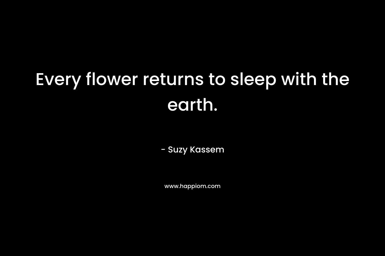 Every flower returns to sleep with the earth. – Suzy Kassem