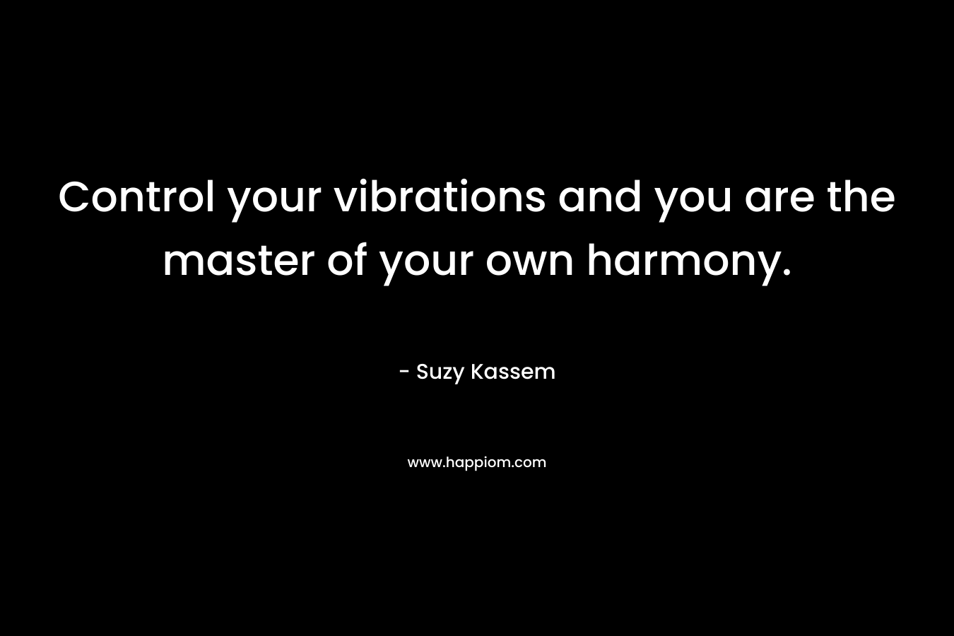 Control your vibrations and you are the master of your own harmony. – Suzy Kassem