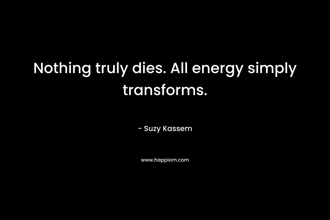 Nothing truly dies. All energy simply transforms.