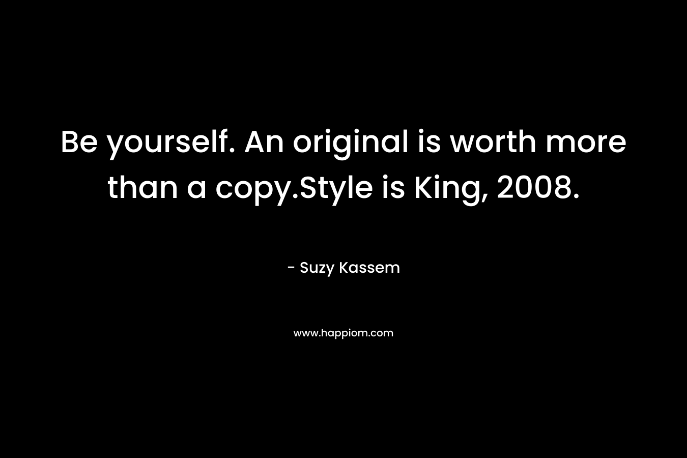 Be yourself. An original is worth more than a copy.Style is King, 2008. – Suzy Kassem