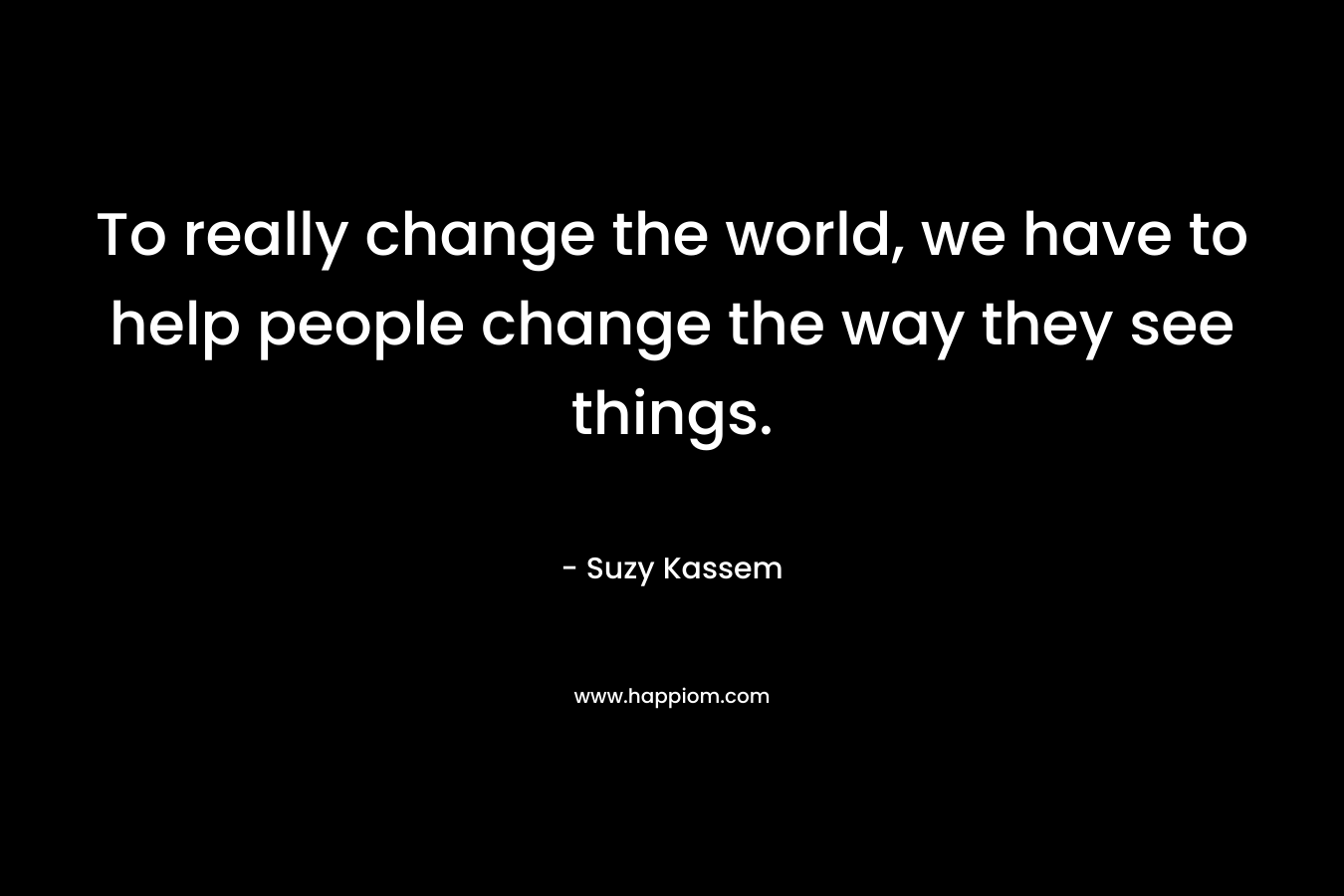 To really change the world, we have to help people change the way they see things.
