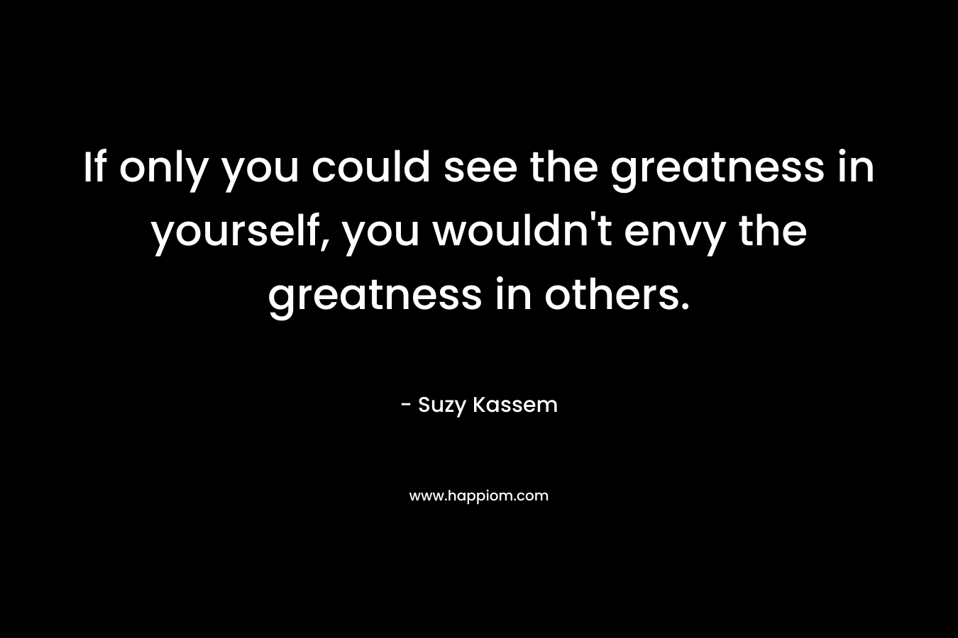 If only you could see the greatness in yourself, you wouldn't envy the greatness in others.