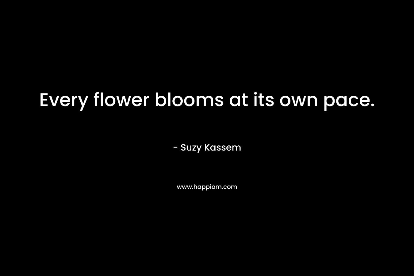 Every flower blooms at its own pace. – Suzy Kassem