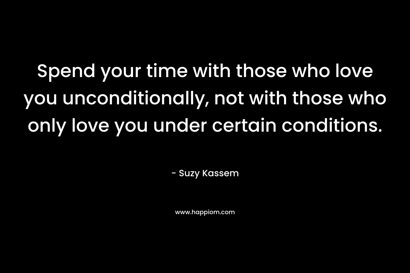 Spend your time with those who love you unconditionally, not with those who only love you under certain conditions. – Suzy Kassem
