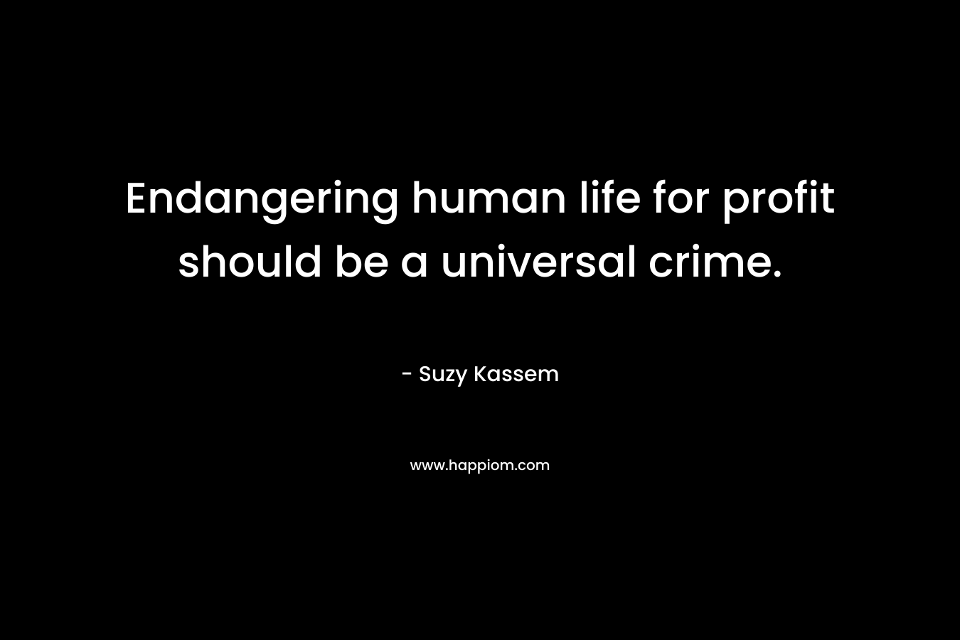Endangering human life for profit should be a universal crime.