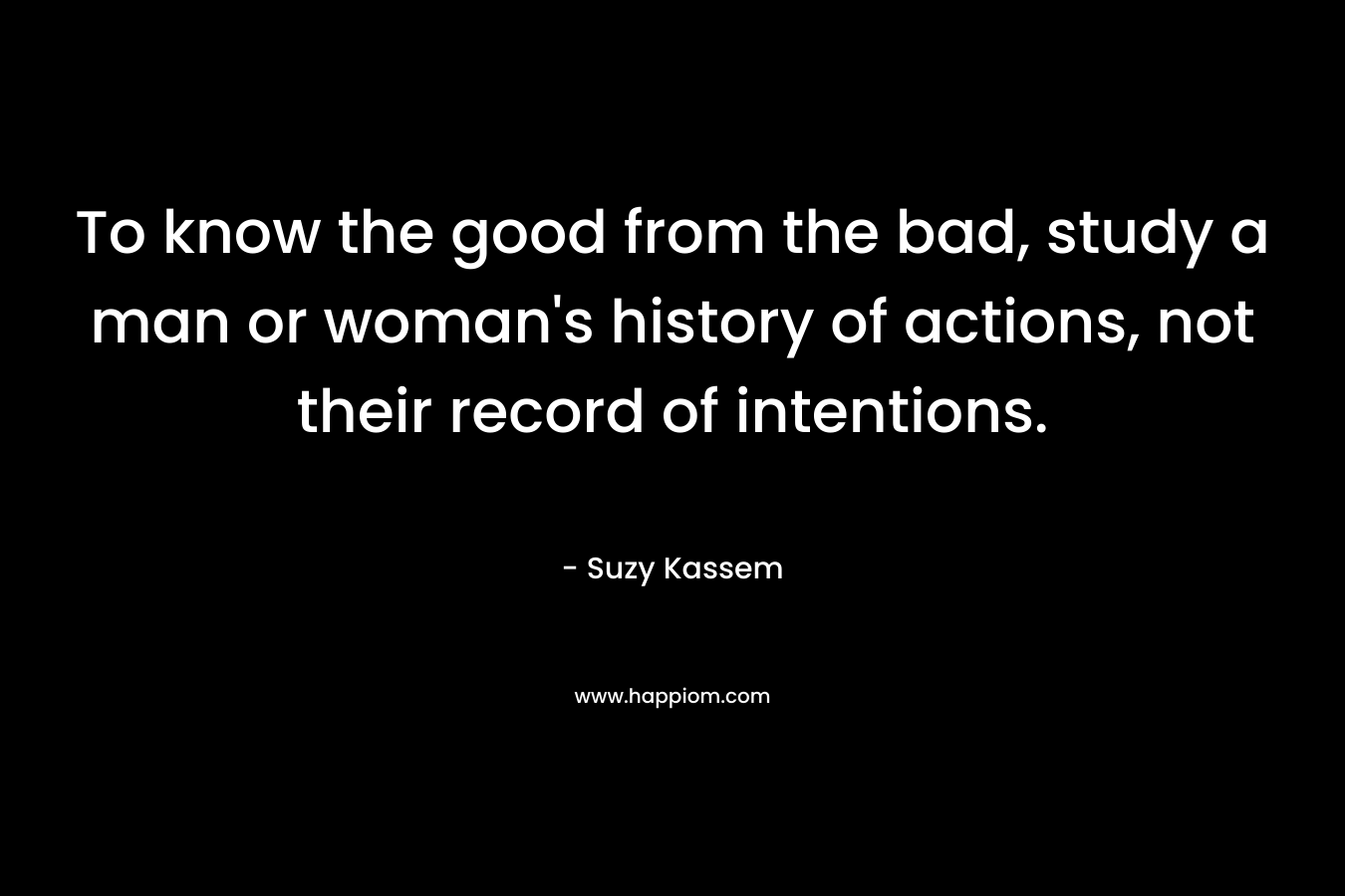 To know the good from the bad, study a man or woman's history of actions, not their record of intentions.
