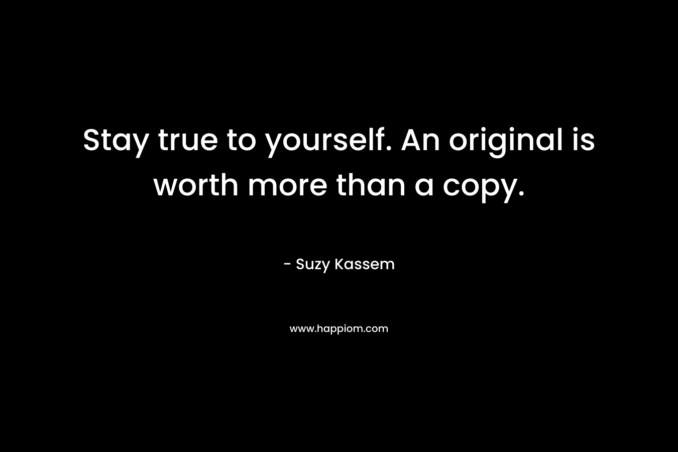 Stay true to yourself. An original is worth more than a copy.