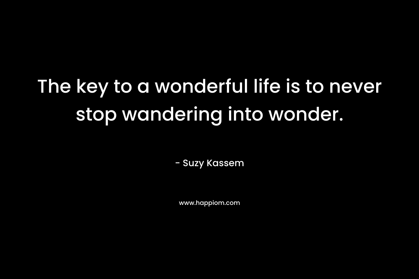 The key to a wonderful life is to never stop wandering into wonder.