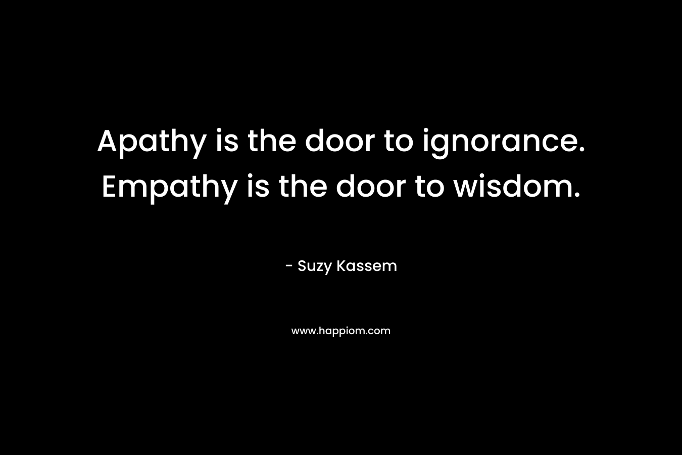 Apathy is the door to ignorance. Empathy is the door to wisdom.