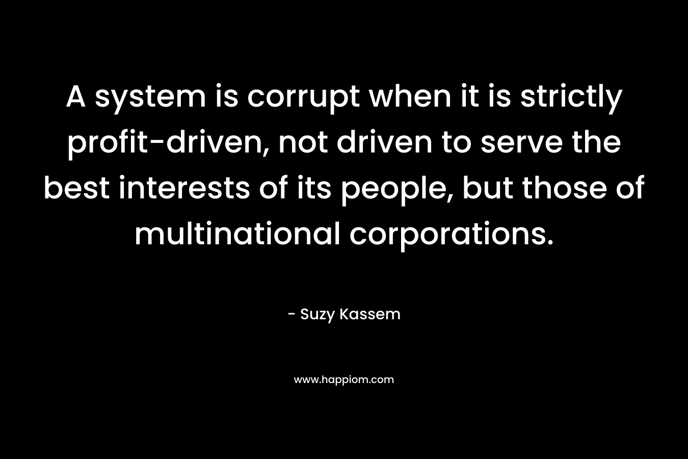A system is corrupt when it is strictly profit-driven, not driven to serve the best interests of its people, but those of multinational corporations.