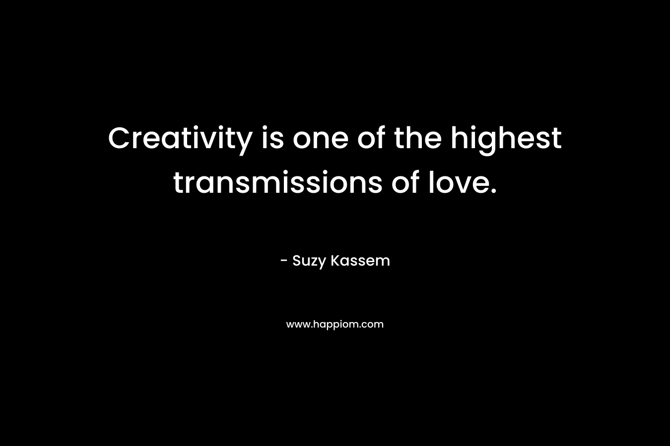 Creativity is one of the highest transmissions of love. – Suzy Kassem