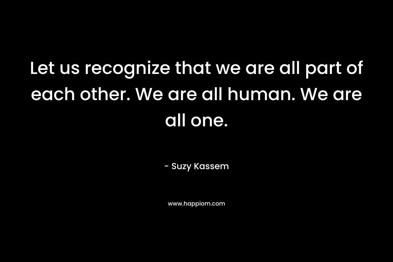 Let us recognize that we are all part of each other. We are all human. We are all one.