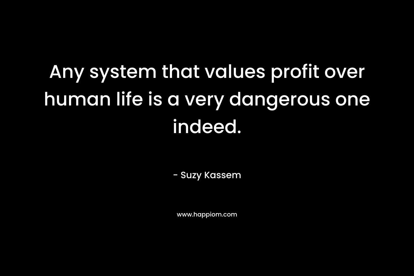 Any system that values profit over human life is a very dangerous one indeed.