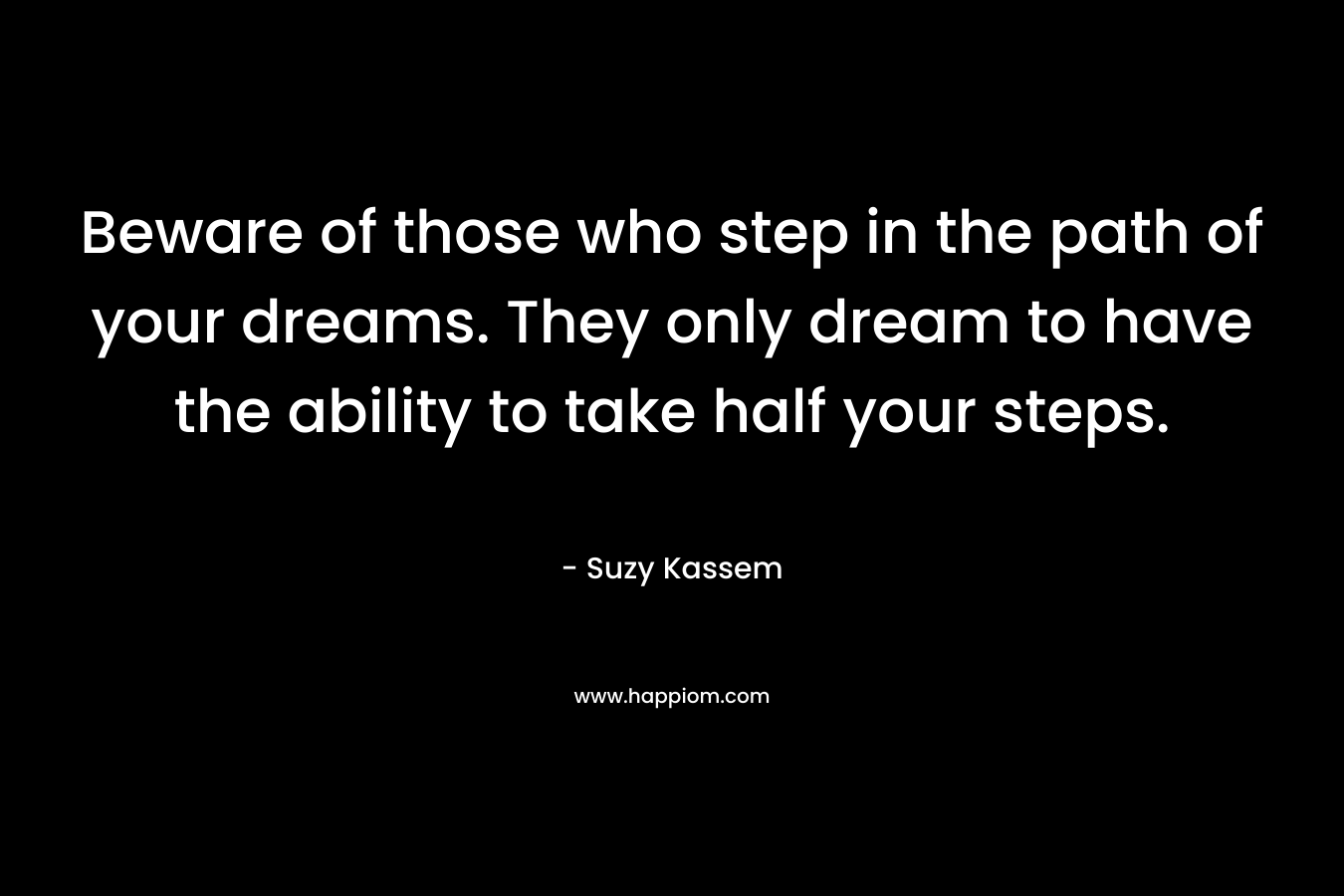 Beware of those who step in the path of your dreams. They only dream to have the ability to take half your steps.