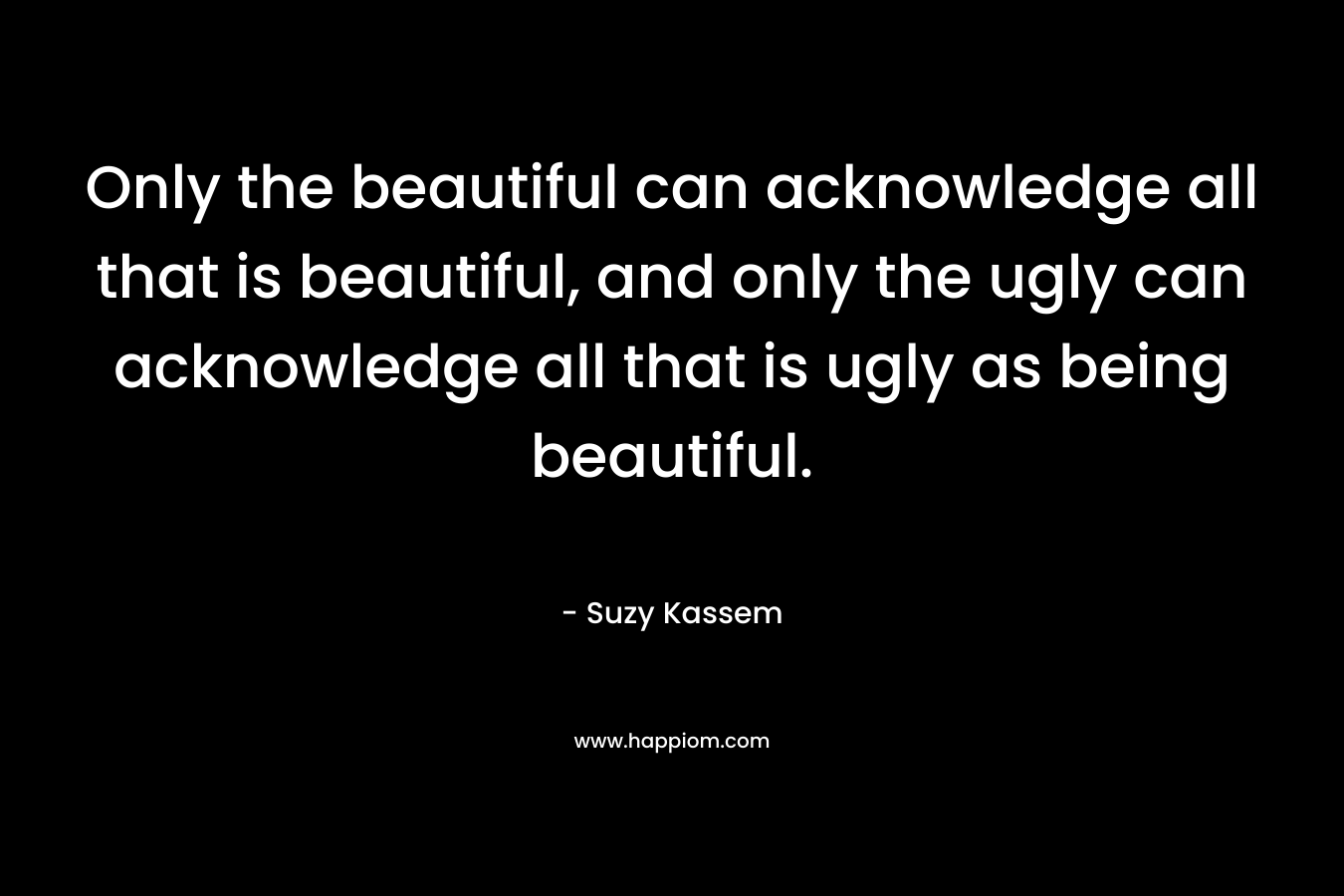 Only the beautiful can acknowledge all that is beautiful, and only the ugly can acknowledge all that is ugly as being beautiful.