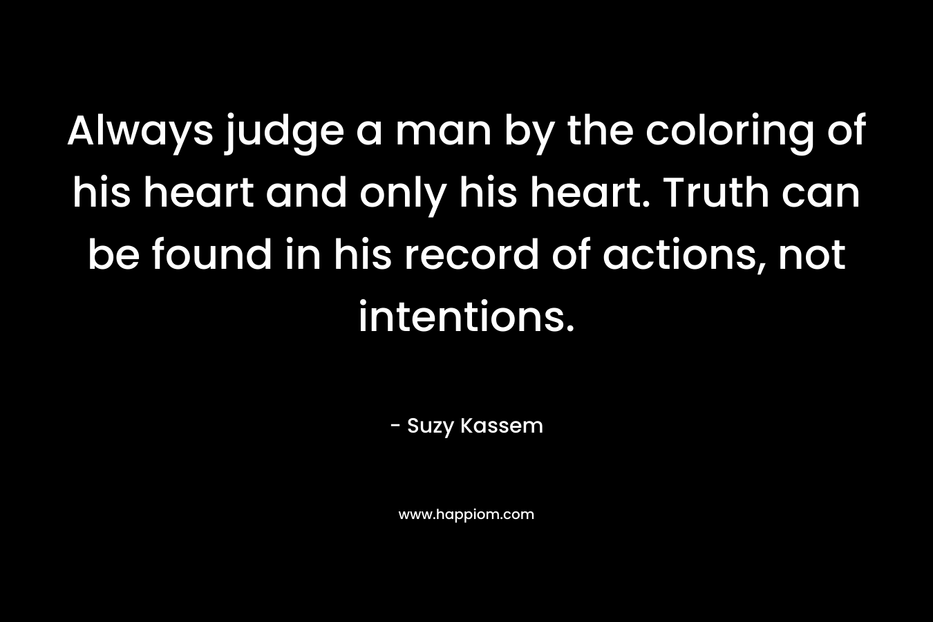 Always judge a man by the coloring of his heart and only his heart. Truth can be found in his record of actions, not intentions.