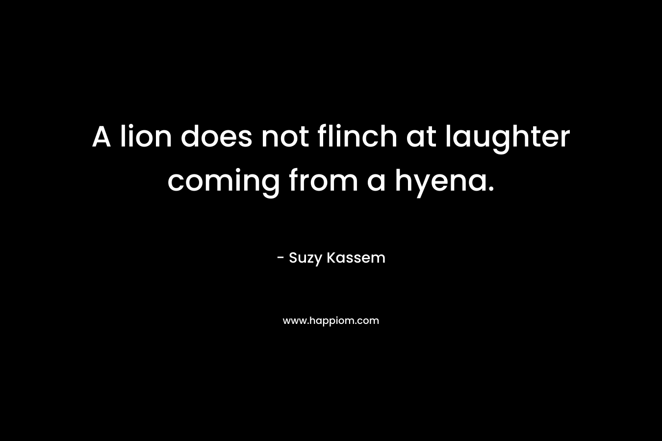 A lion does not flinch at laughter coming from a hyena.