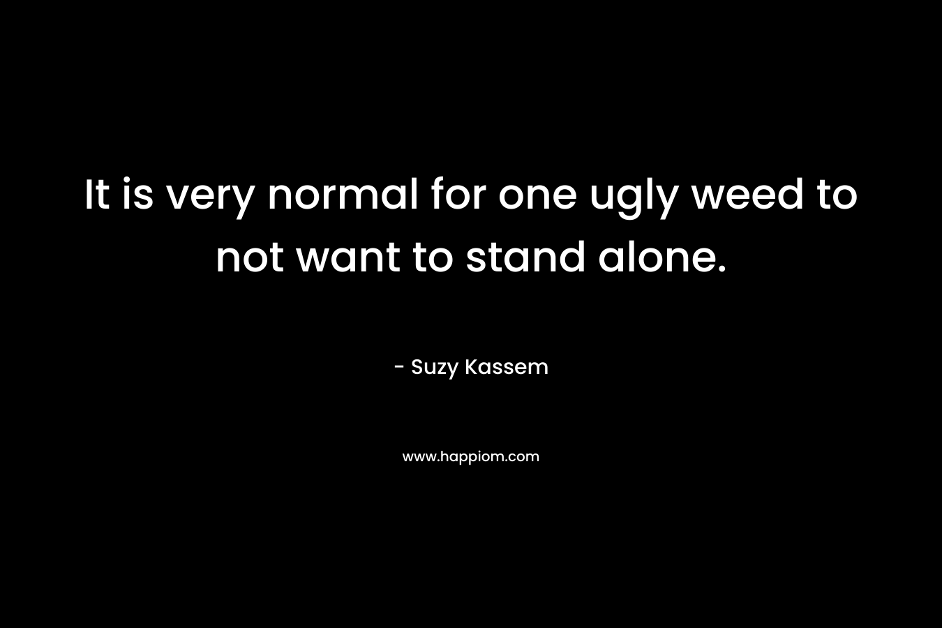 It is very normal for one ugly weed to not want to stand alone.