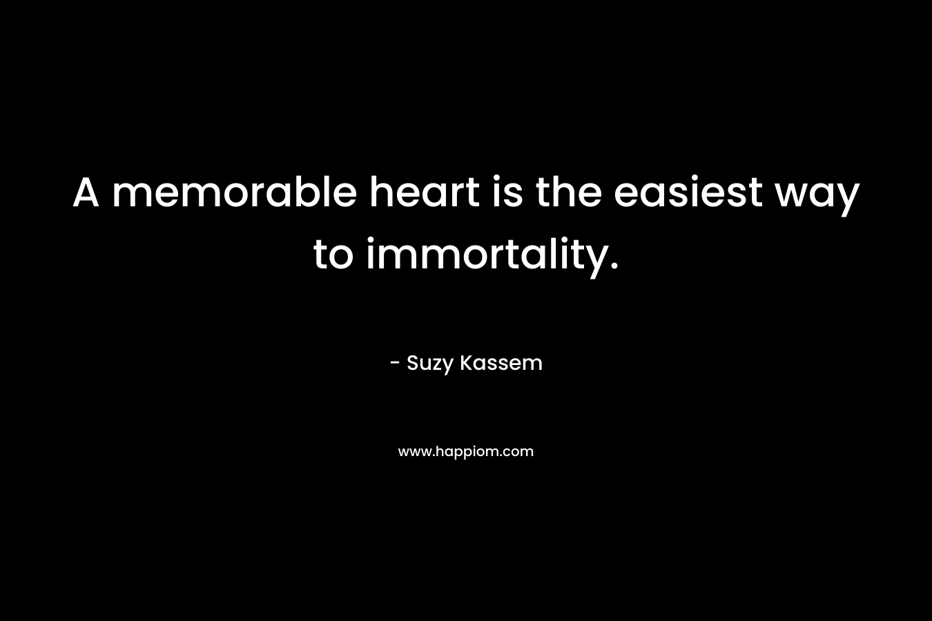 A memorable heart is the easiest way to immortality.