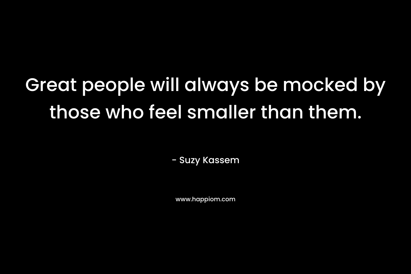 Great people will always be mocked by those who feel smaller than them.