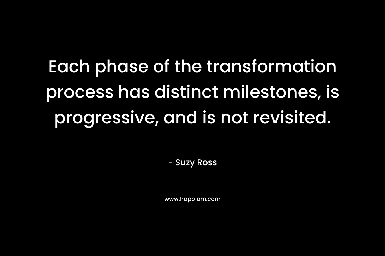 Each phase of the transformation process has distinct milestones, is progressive, and is not revisited. – Suzy Ross