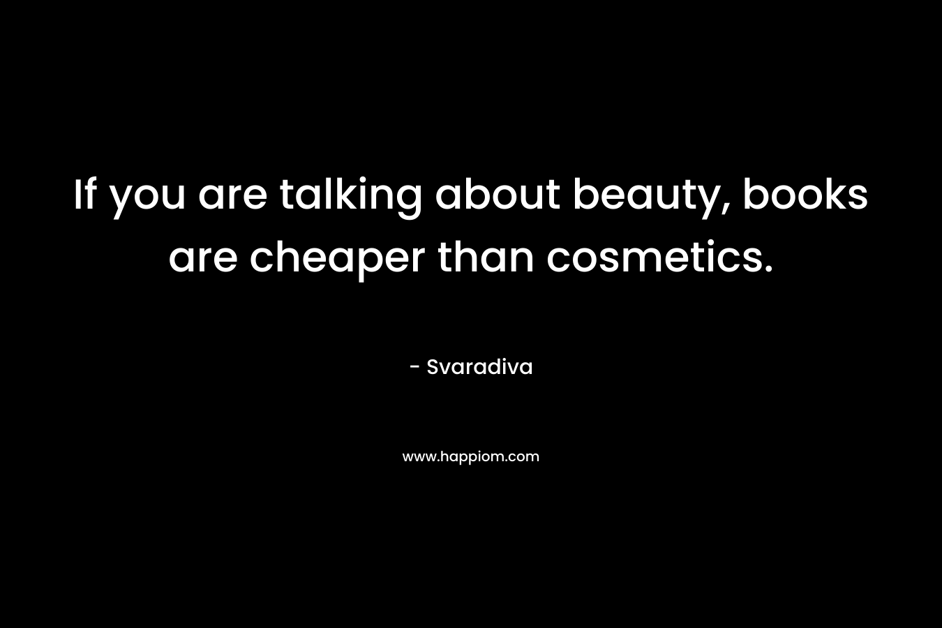 If you are talking about beauty, books are cheaper than cosmetics. – Svaradiva