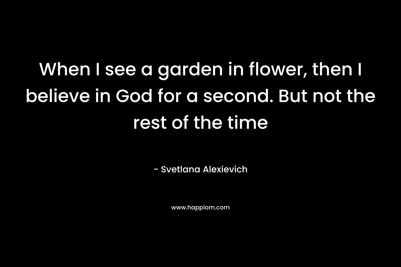 When I see a garden in flower, then I believe in God for a second. But not the rest of the time – Svetlana Alexievich