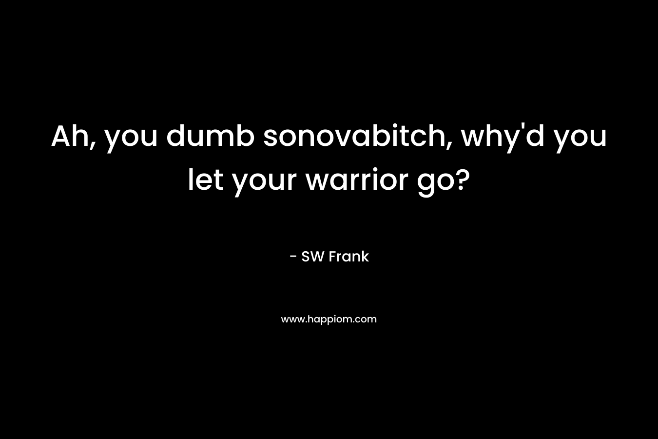 Ah, you dumb sonovabitch, why’d you let your warrior go? – SW Frank