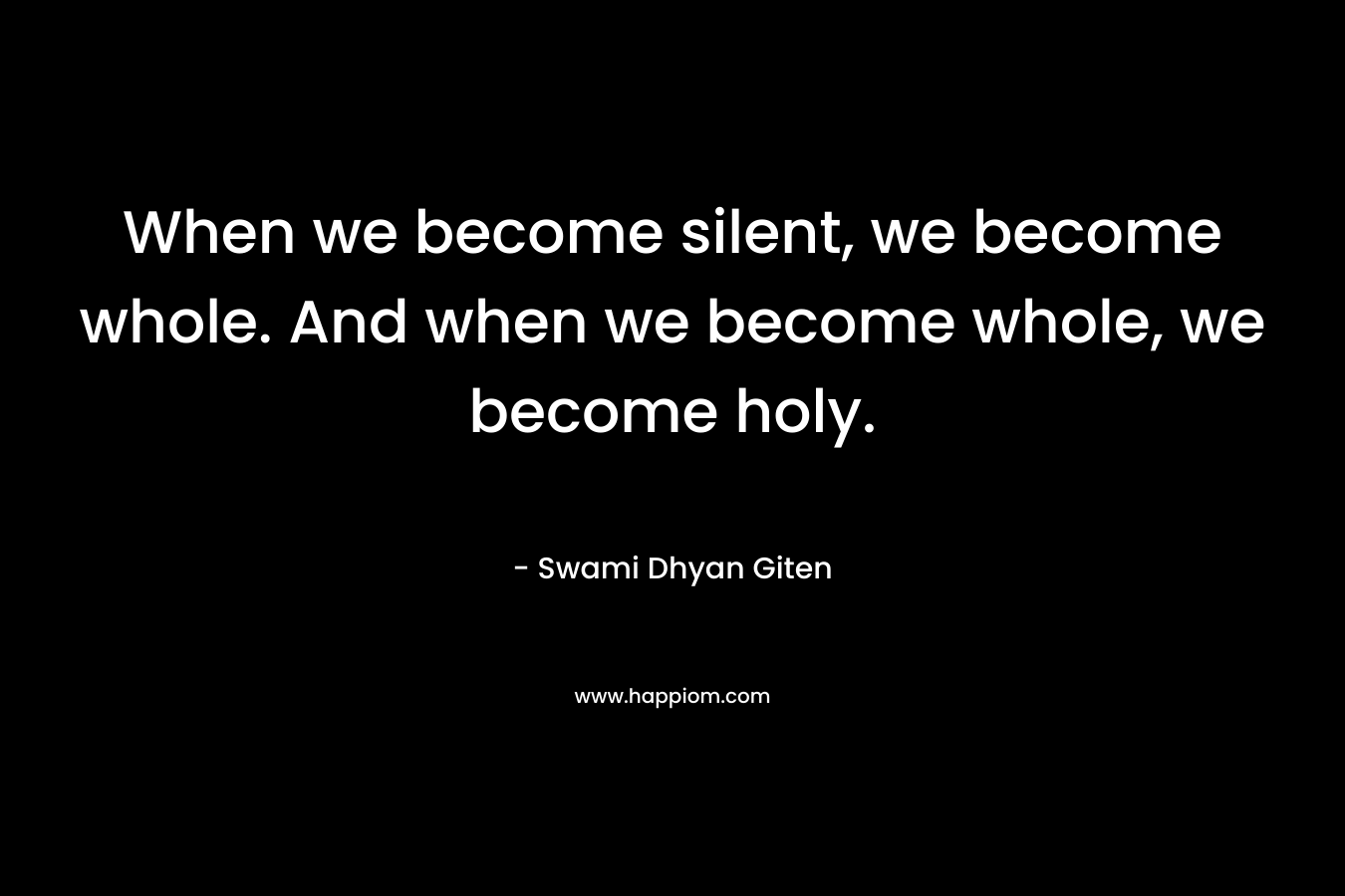 When we become silent, we become whole. And when we become whole, we become holy.
