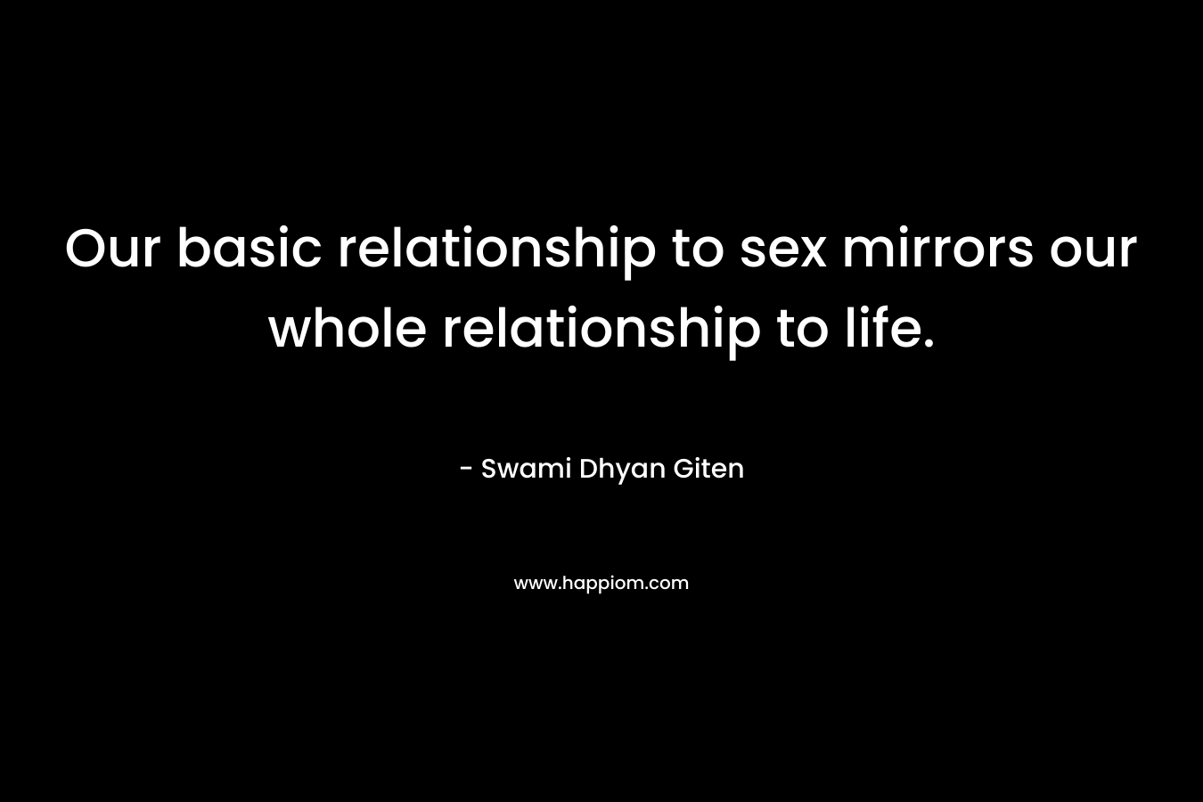 Our basic relationship to sex mirrors our whole relationship to life.