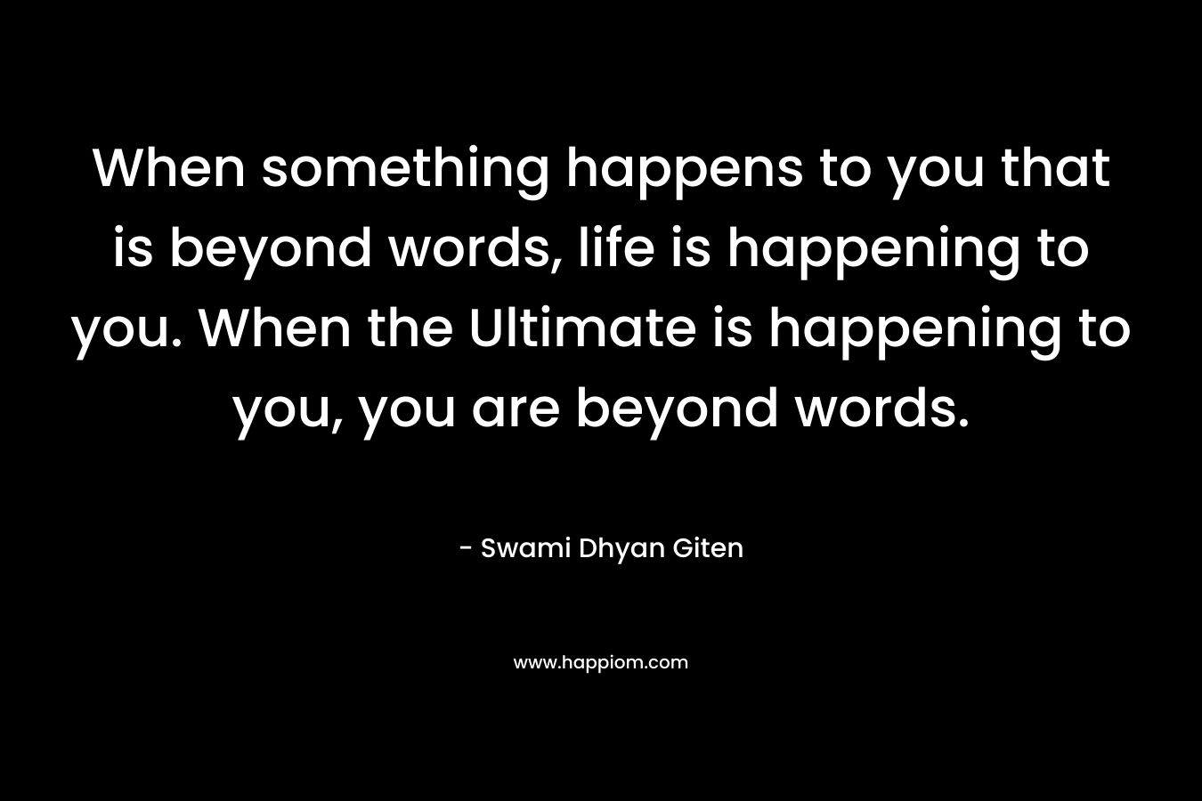 When something happens to you that is beyond words, life is happening to you. When the Ultimate is happening to you, you are beyond words.