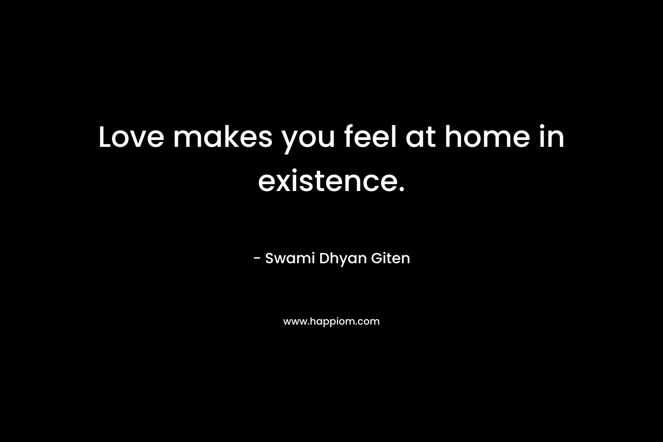 Love makes you feel at home in existence.